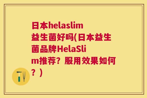 日本helaslim益生菌好吗(日本益生菌品牌HelaSlim推荐?服用效果如何?) 日本helaslim益生菌好吗(日本益生菌品牌HelaSlim推荐?服用效果如何?)
