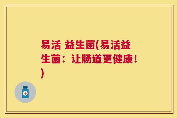 易活 益生菌(易活益生菌:让肠道更健康!) 易活 益生菌(易活益生菌:让肠道更健康!)