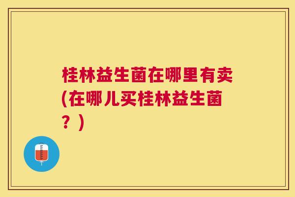 桂林益生菌在哪里有卖(在哪儿买桂林益生菌？)