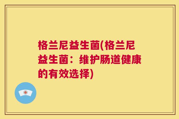 格兰尼益生菌(格兰尼益生菌：维护肠道健康的有效选择)