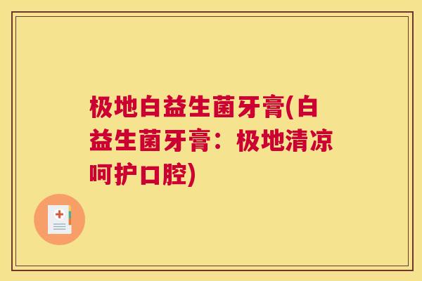 极地白益生菌牙膏(白益生菌牙膏：极地清凉呵护口腔)