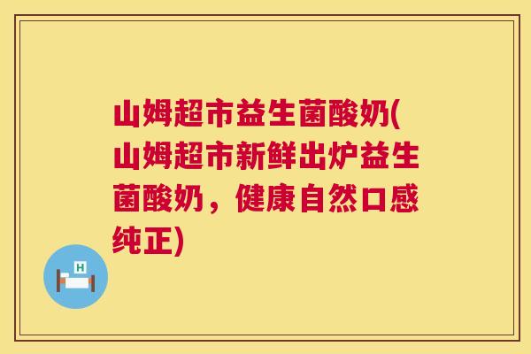 山姆超市益生菌酸奶(山姆超市新鲜出炉益生菌酸奶，健康自然口感纯正)