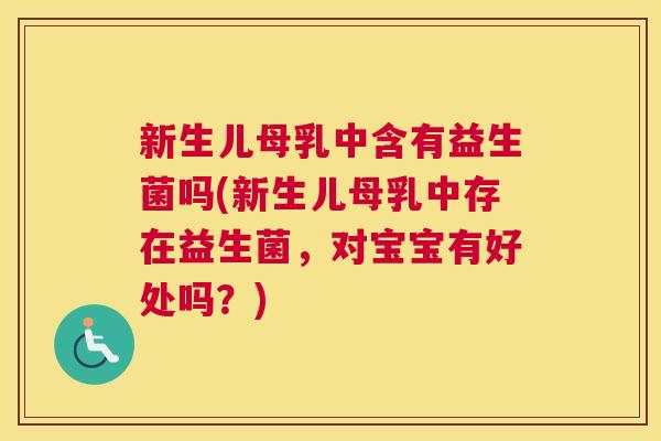 新生儿母乳中含有益生菌吗(新生儿母乳中存在益生菌，对宝宝有好处吗？)
