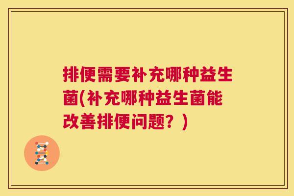 排便需要补充哪种益生菌(补充哪种益生菌能改善排便问题？)