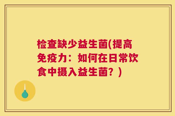 检查缺少益生菌(提高免疫力：如何在日常饮食中摄入益生菌？)