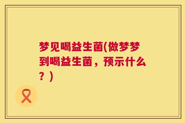 梦见喝益生菌(做梦梦到喝益生菌，预示什么？)