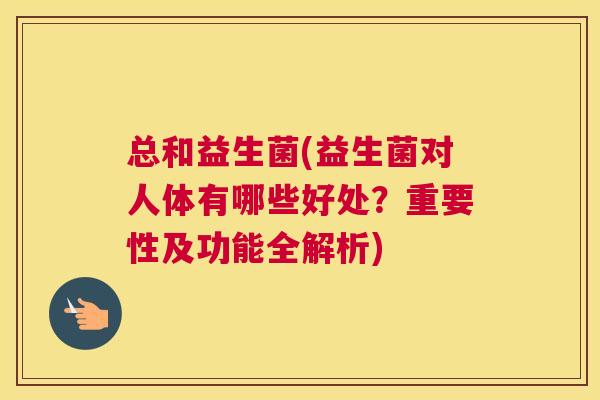 总和益生菌(益生菌对人体有哪些好处？重要性及功能全解析)