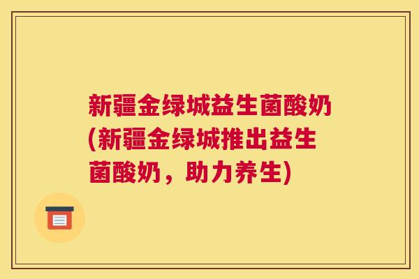 新疆金绿城益生菌酸奶(新疆金绿城推出益生菌酸奶，助力养生)