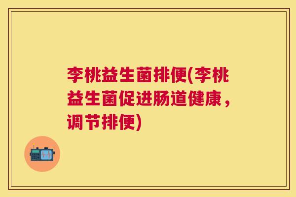 李桃益生菌排便(李桃益生菌促进肠道健康,调节排便) 李桃益生菌排便(李桃益生菌促进肠道健康,调节排便)
