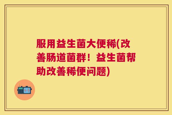 服用益生菌大便稀(改善肠道菌群！益生菌帮助改善稀便问题)