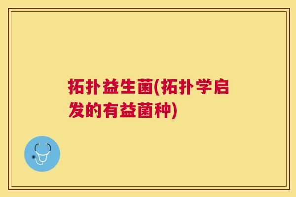 拓扑益生菌(拓扑学启发的有益菌种)