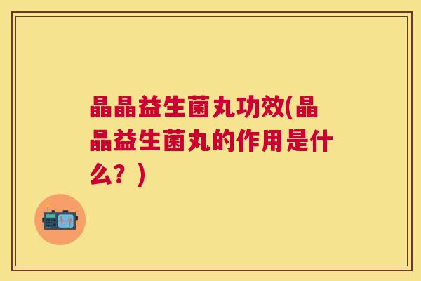 晶晶益生菌丸功效(晶晶益生菌丸的作用是什么？)