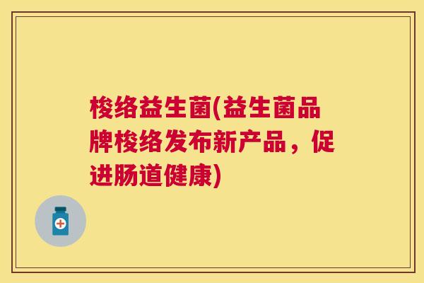 梭络益生菌(益生菌品牌梭络发布新产品，促进肠道健康)