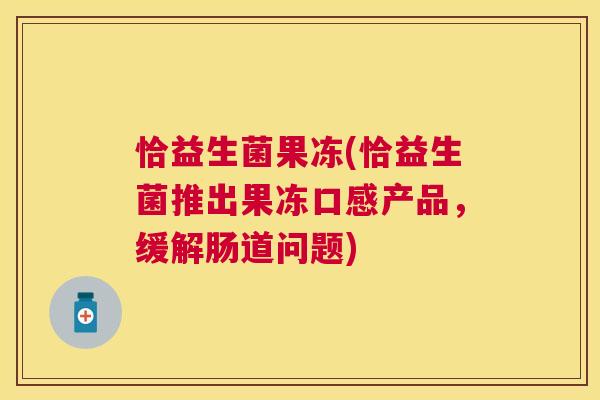 恰益生菌果冻(恰益生菌推出果冻口感产品，缓解肠道问题)