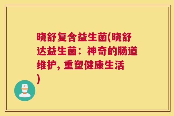 晓舒复合益生菌(晓舒达益生菌：神奇的肠道维护, 重塑健康生活)