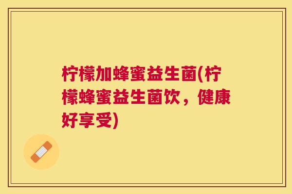 柠檬加蜂蜜益生菌(柠檬蜂蜜益生菌饮，健康好享受)
