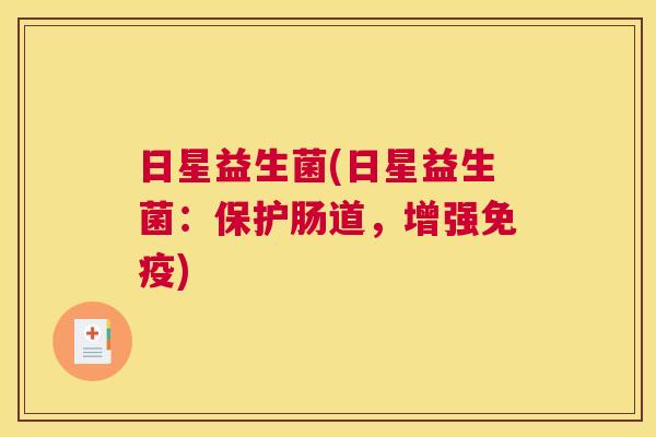 日星益生菌(日星益生菌：保护肠道，增强)
