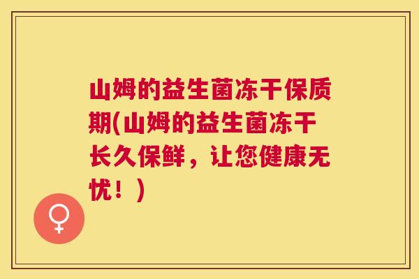 山姆的益生菌冻干保质期(山姆的益生菌冻干长久保鲜，让您健康无忧！)