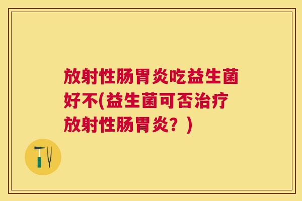 放射性肠吃益生菌好不(益生菌可否放射性肠？)