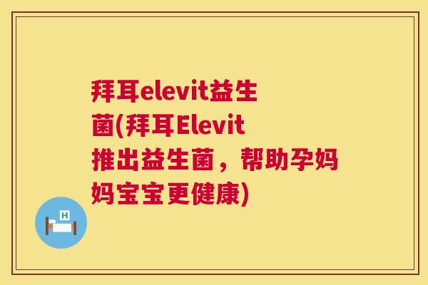 拜耳elevit益生菌(拜耳Elevit推出益生菌，帮助孕妈妈宝宝更健康)