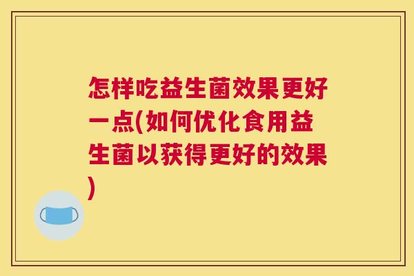 怎样吃益生菌效果更好一点(如何优化食用益生菌以获得更好的效果)