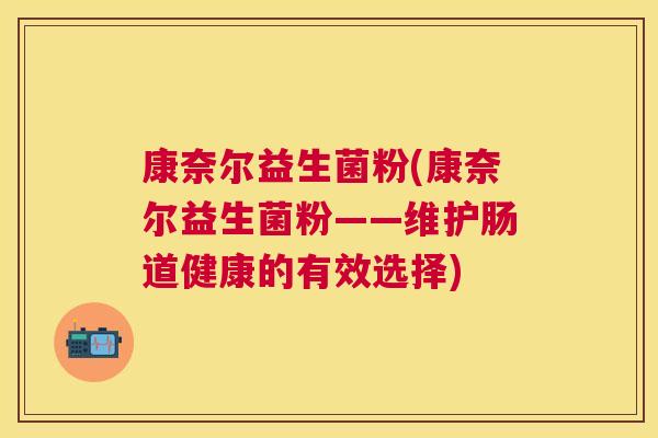 康奈尔益生菌粉(康奈尔益生菌粉——维护肠道健康的有效选择)
