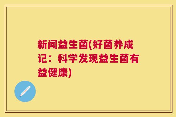 新闻益生菌(好菌养成记：科学发现益生菌有益健康)