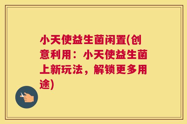 小天使益生菌闲置(创意利用：小天使益生菌上新玩法，解锁更多用途)