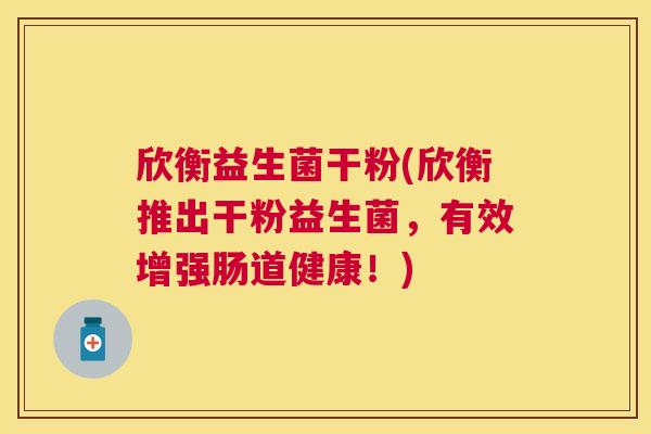 欣衡益生菌干粉(欣衡推出干粉益生菌，有效增强肠道健康！)