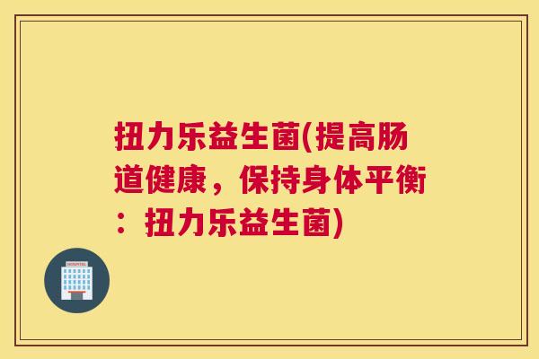扭力乐益生菌(提高肠道健康，保持身体平衡：扭力乐益生菌)