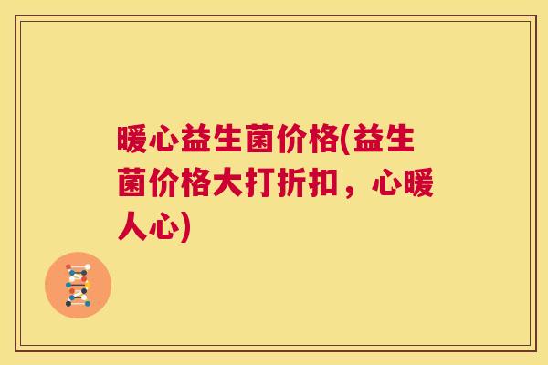 暖心益生菌价格(益生菌价格大打折扣，心暖人心)