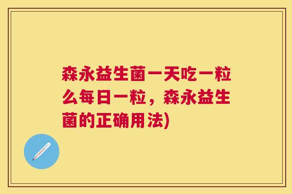 森永益生菌一天吃一粒么每日一粒，森永益生菌的正确用法)