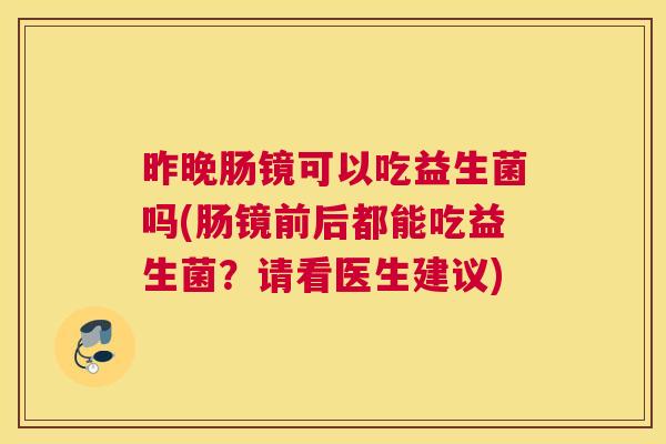 昨晚肠镜可以吃益生菌吗(肠镜前后都能吃益生菌？请看医生建议)