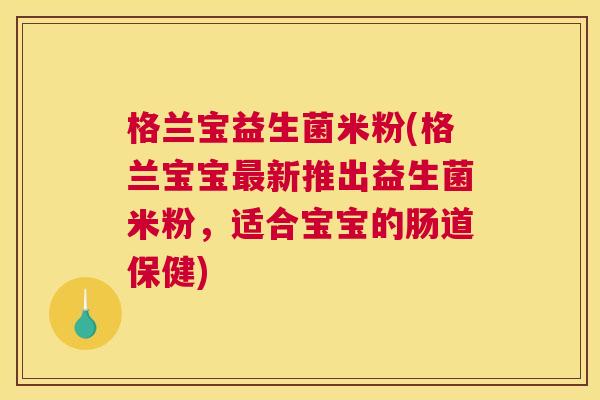 格兰宝益生菌米粉(格兰宝宝新推出益生菌米粉，适合宝宝的肠道保健)
