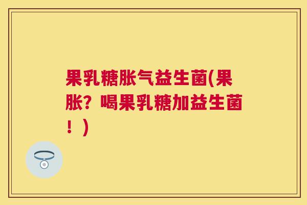 果乳糖益生菌(果胀？喝果乳糖加益生菌！)