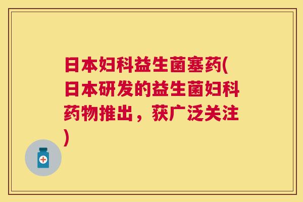 日本益生菌塞药(日本研发的益生菌推出，获广泛关注)