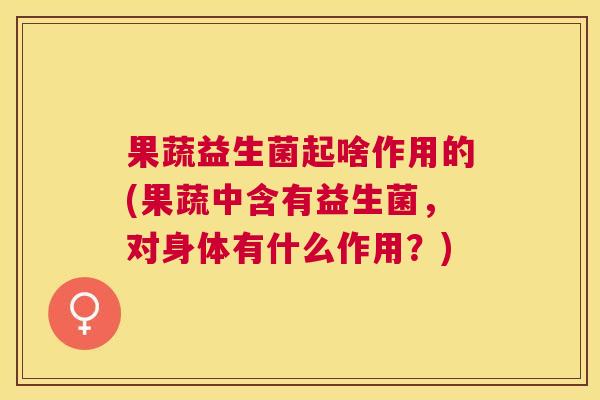 果蔬益生菌起啥作用的(果蔬中含有益生菌，对身体有什么作用？)