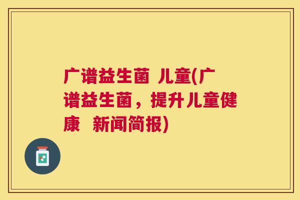 广谱益生菌 儿童(广谱益生菌，提升儿童健康  新闻简报)