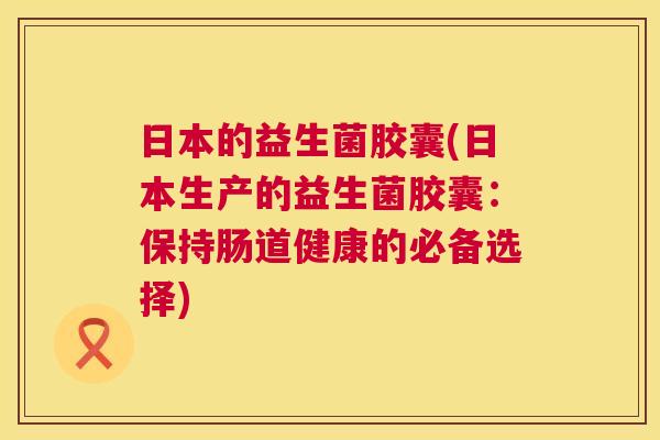 日本的益生菌胶囊(日本生产的益生菌胶囊：保持肠道健康的必备选择)