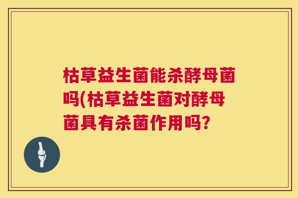 枯草益生菌能杀酵母菌吗(枯草益生菌对酵母菌具有杀菌作用吗？