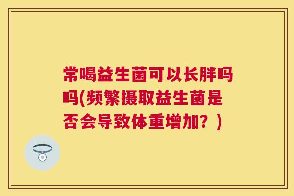 常喝益生菌可以长胖吗吗(频繁摄取益生菌是否会导致体重增加？)