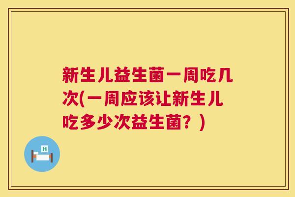 新生儿益生菌一周吃几次(一周应该让新生儿吃多少次益生菌？)