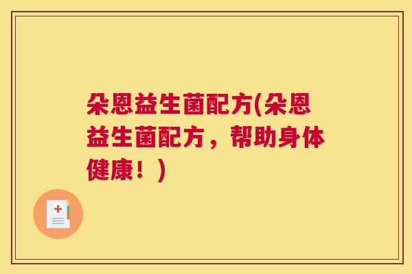 朵恩益生菌配方(朵恩益生菌配方，帮助身体健康！)