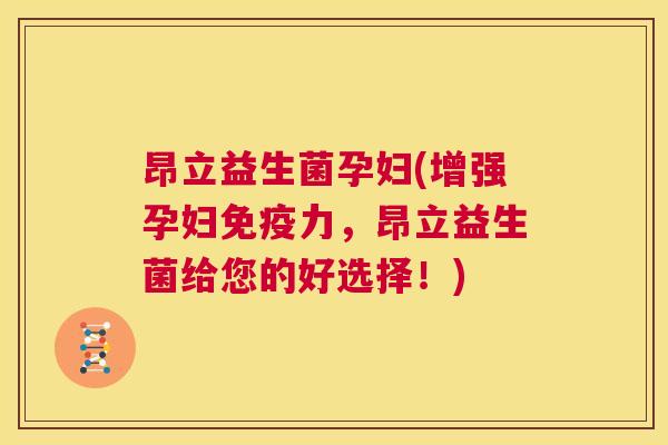 昂立益生菌孕妇(增强孕妇力，昂立益生菌给您的好选择！)