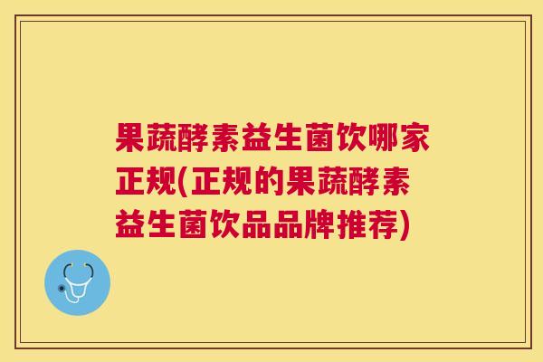 果蔬酵素益生菌饮哪家正规(正规的果蔬酵素益生菌饮品品牌推荐)