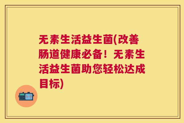 无素生活益生菌(改善肠道健康必备！无素生活益生菌助您轻松达成目标)