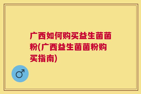 广西如何购买益生菌菌粉(广西益生菌菌粉购买指南)