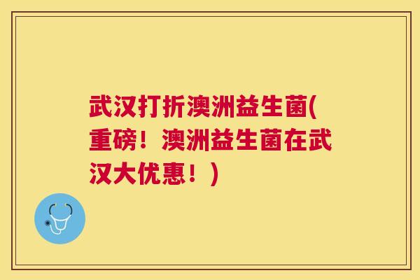 武汉打折澳洲益生菌(重磅！澳洲益生菌在武汉大优惠！)