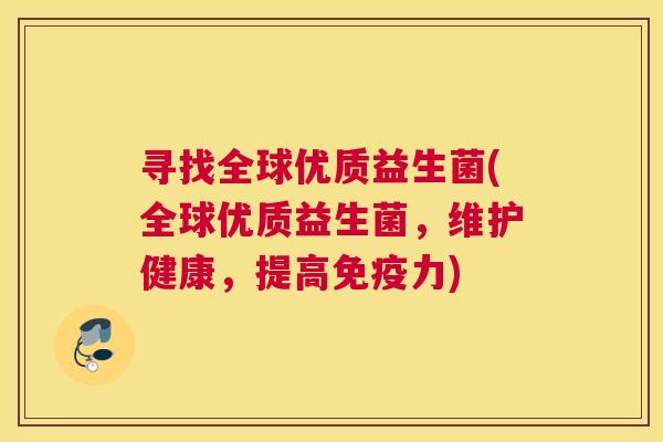 寻找全球优质益生菌(全球优质益生菌，维护健康，提高力)