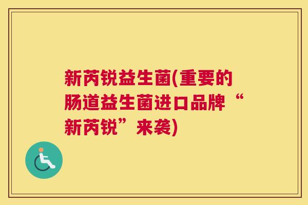 新芮锐益生菌(重要的肠道益生菌进口品牌“新芮锐”来袭)